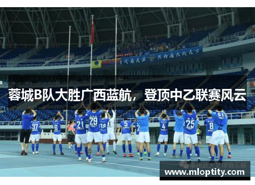 蓉城B队大胜广西蓝航,登顶中乙联赛风云