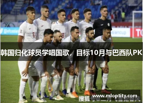 韩国归化球员学唱国歌,目标10月与巴西队PK